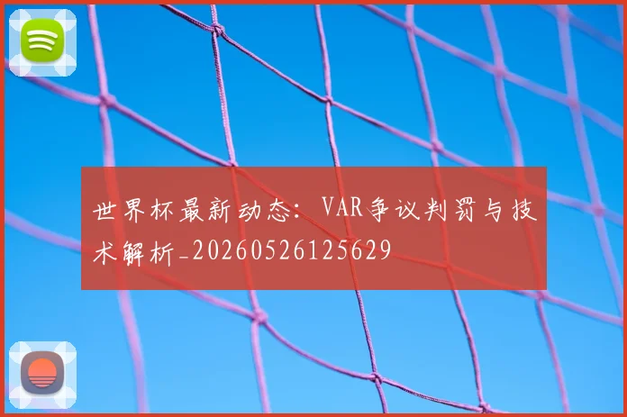 世界杯最新动态：VAR争议判罚与技术解析_20260526125629