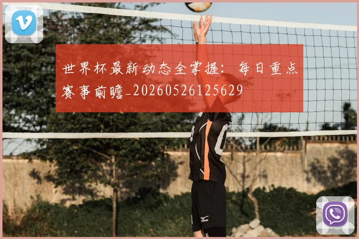 世界杯最新动态全掌握：每日重点赛事前瞻_20260526125629