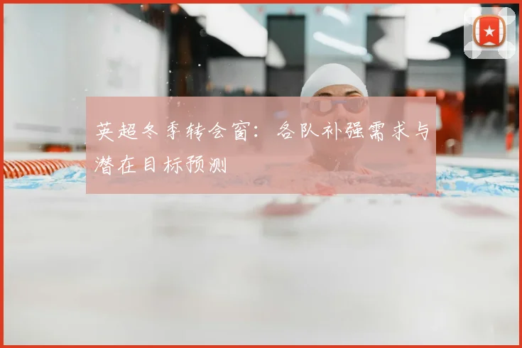 英超冬季转会窗:各队补强需求与潜在目标预测