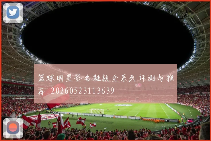 篮球明星签名鞋款全系列评测与推荐_20260523113639