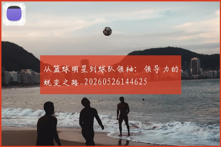 从篮球明星到球队领袖:领导力的蜕变之路_20260526144625