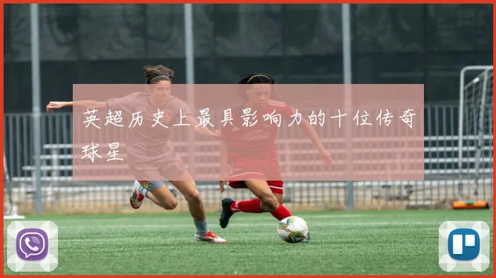 英超历史上最具影响力的十位传奇球星