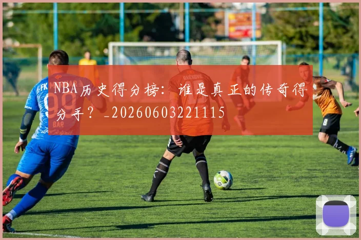 NBA历史得分榜：谁是真正的传奇得分手？_20260603221115