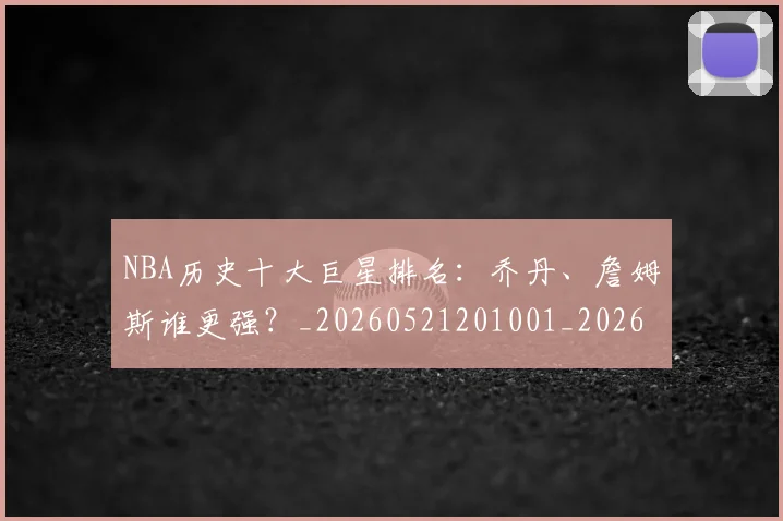 NBA历史十大巨星排名:乔丹、詹姆斯谁更强?_20260521201001_20260606165717