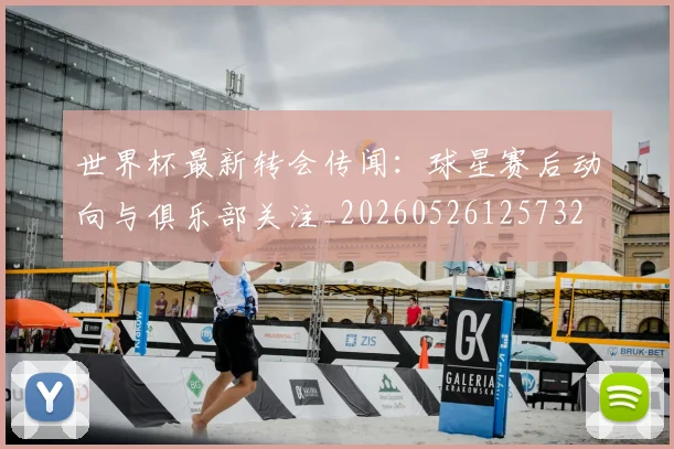 世界杯最新转会传闻:球星赛后动向与俱乐部关注_20260526125732