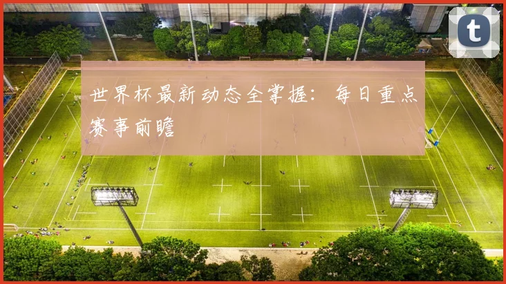 世界杯最新动态全掌握：每日重点赛事前瞻
