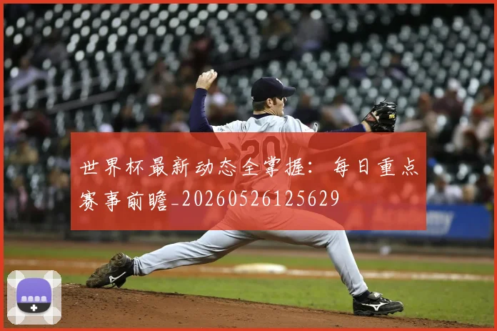 世界杯最新动态全掌握：每日重点赛事前瞻_20260526125629