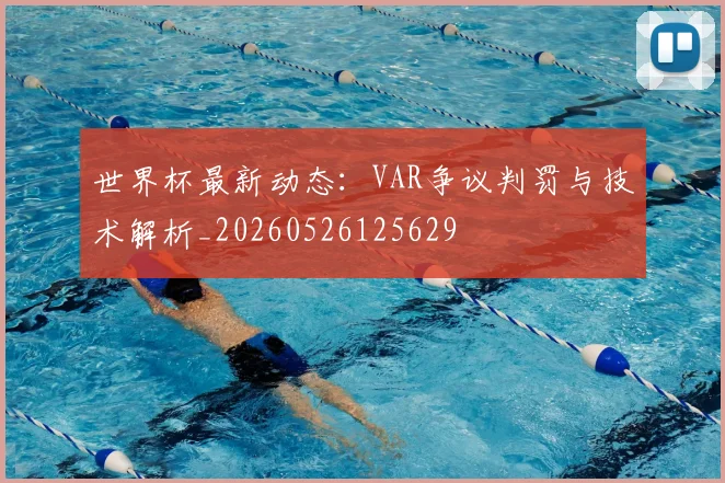 世界杯最新动态：VAR争议判罚与技术解析_20260526125629