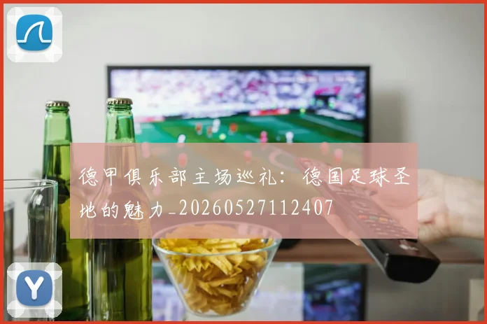 德甲俱乐部主场巡礼：德国足球圣地的魅力_20260527112407
