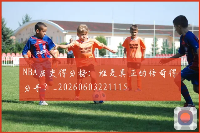 NBA历史得分榜:谁是真正的传奇得分手?_20260603221115